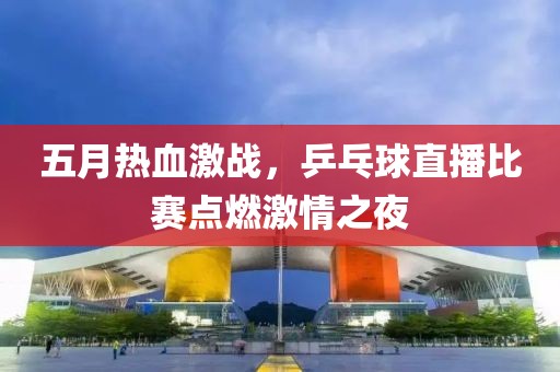五月热血激战，乒乓球直播比赛点燃激情之夜