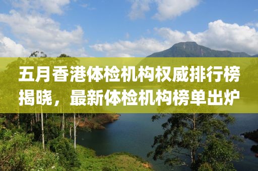 五月香港体检机构权威排行榜揭晓，最新体检机构榜单出炉