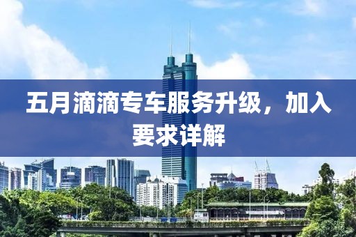 五月滴滴专车服务升级，加入要求详解