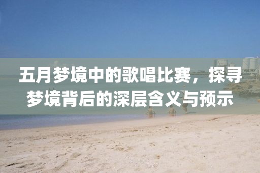 五月梦境中的歌唱比赛，探寻梦境背后的深层含义与预示