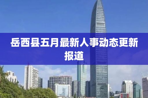 岳西县五月最新人事动态更新报道