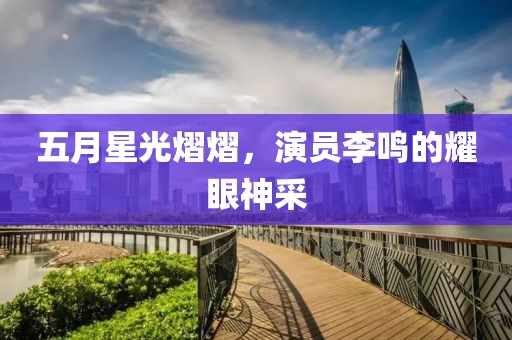 五月星光熠熠，演员李鸣的耀眼神采