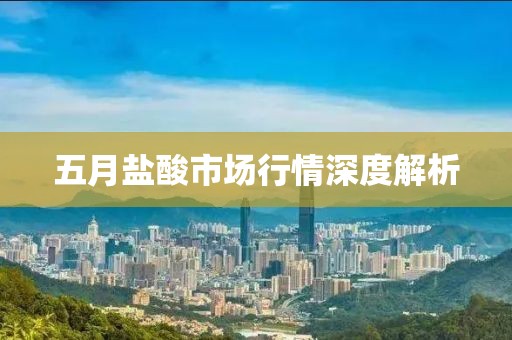 五月盐酸市场行情深度解析