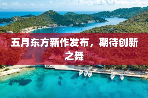 五月东方新作发布，期待创新之舞