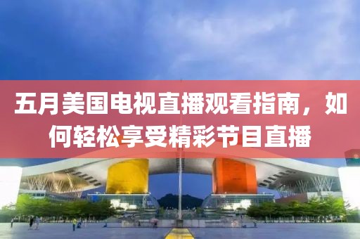 五月美国电视直播观看指南，如何轻松享受精彩节目直播
