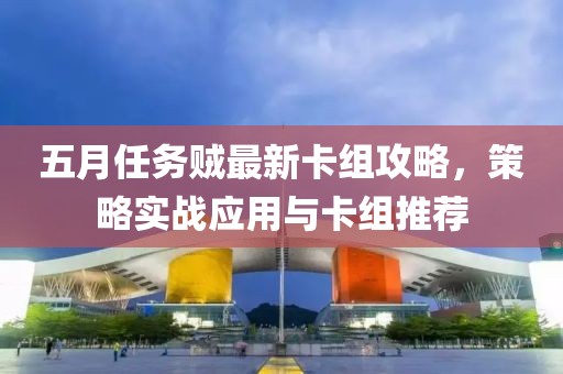 五月任务贼最新卡组攻略，策略实战应用与卡组推荐