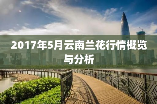 2017年5月云南兰花行情概览与分析