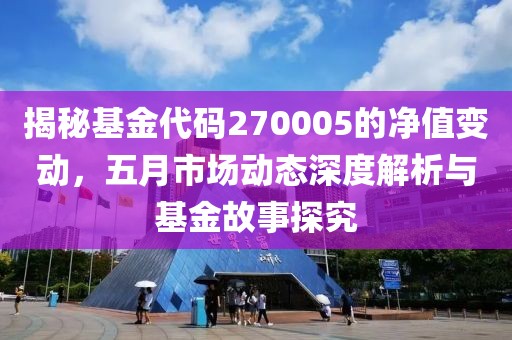 揭秘基金代码270005的净值变动，五月市场动态深度解析与基金故事探究