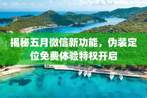 揭秘五月微信新功能，伪装定位免费体验特权开启