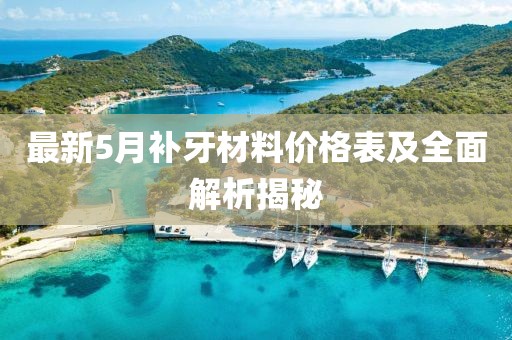最新5月补牙材料价格表及全面解析揭秘