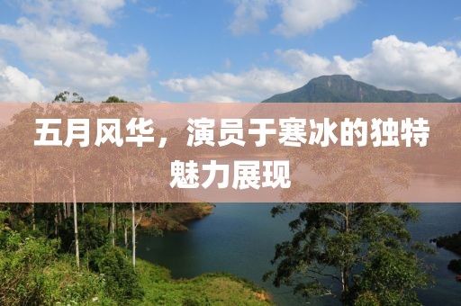 五月风华，演员于寒冰的独特魅力展现