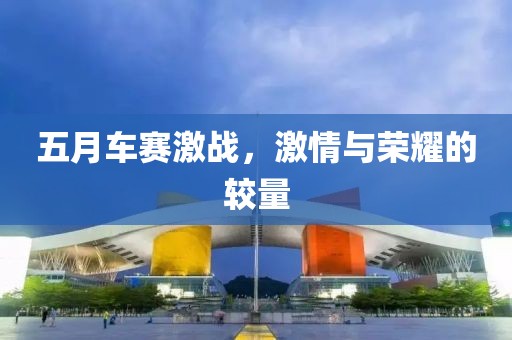 五月车赛激战，激情与荣耀的较量