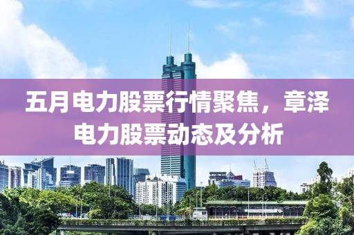 五月电力股票行情聚焦，章泽电力股票动态及分析