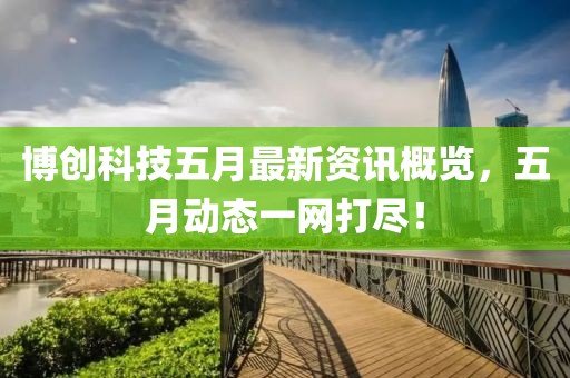 博创科技五月最新资讯概览，五月动态一网打尽！
