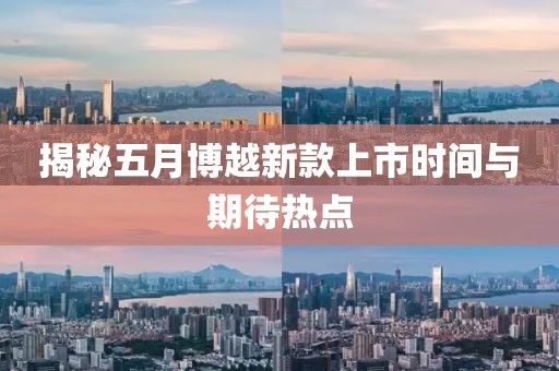 揭秘五月博越新款上市时间与期待热点
