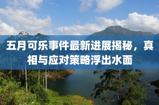 五月可乐事件最新进展揭秘，真相与应对策略浮出水面