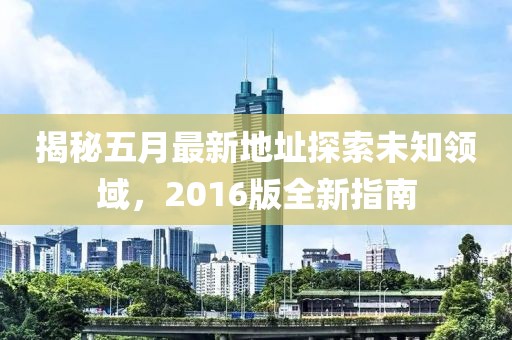 揭秘五月最新地址探索未知领域，2016版全新指南