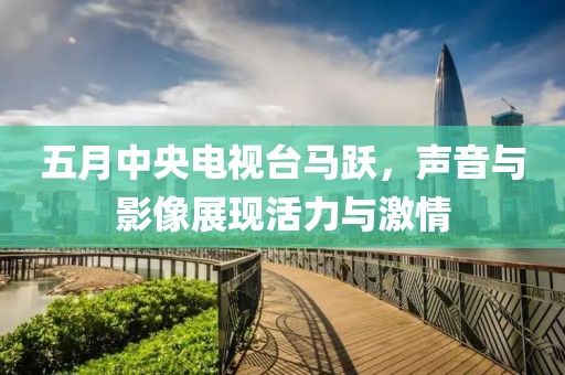 五月中央电视台马跃，声音与影像展现活力与激情