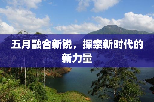 五月融合新锐，探索新时代的新力量