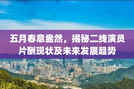 五月春意盎然，揭秘二线演员片酬现状及未来发展趋势