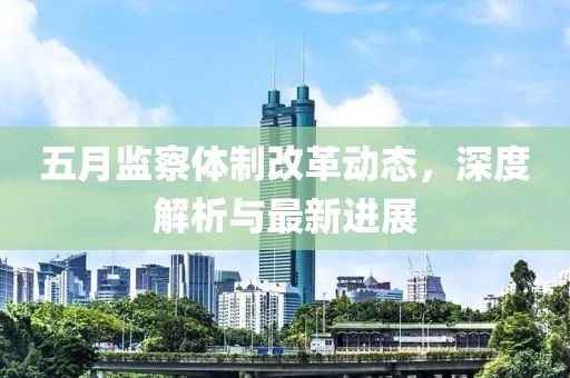 五月监察体制改革动态，深度解析与最新进展