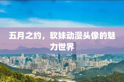 五月之约，软妹动漫头像的魅力世界