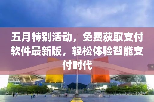 五月特别活动，免费获取支付软件最新版，轻松体验智能支付时代