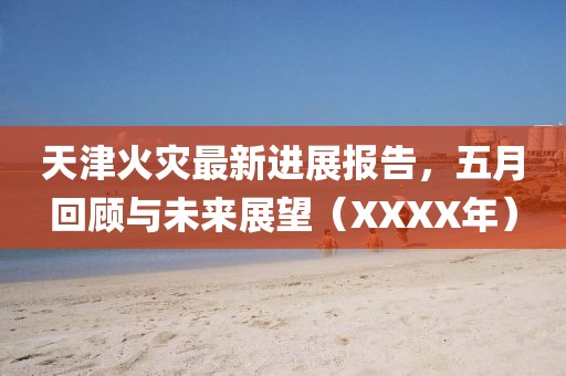 天津火灾最新进展报告，五月回顾与未来展望（XXXX年）