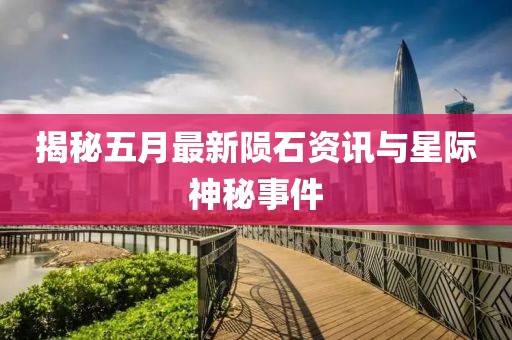 揭秘五月最新陨石资讯与星际神秘事件