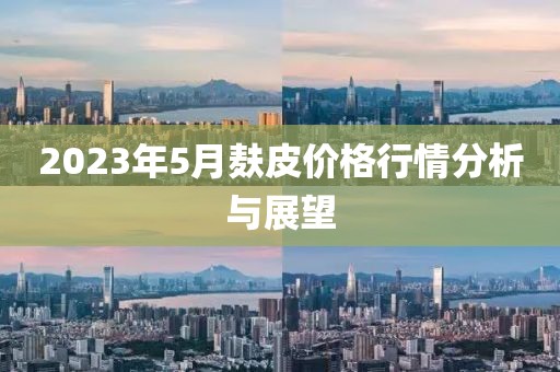 2023年5月麸皮价格行情分析与展望