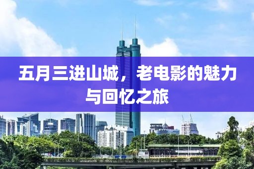 五月三进山城，老电影的魅力与回忆之旅