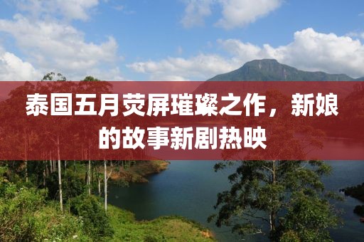 泰国五月荧屏璀璨之作，新娘的故事新剧热映