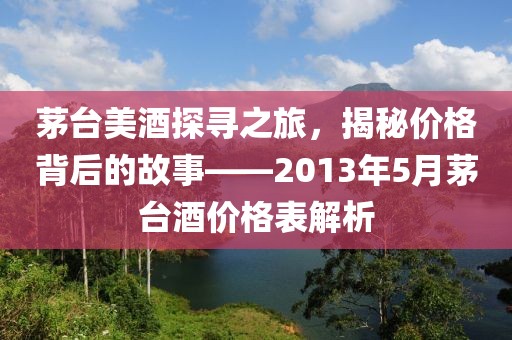 茅台美酒探寻之旅，揭秘价格背后的故事——2013年5月茅台酒价格表解析