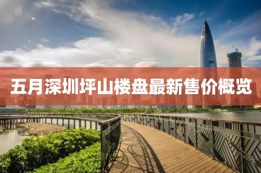 五月深圳坪山楼盘最新售价概览