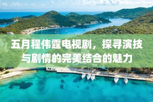 五月程伟霆电视剧，探寻演技与剧情的完美结合的魅力