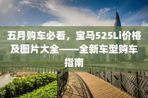 五月购车必看，宝马525Li价格及图片大全——全新车型购车指南