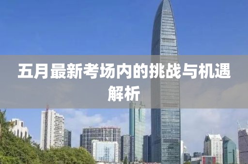 五月最新考场内的挑战与机遇解析