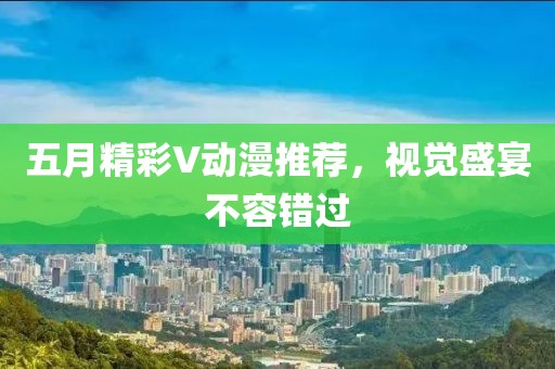 五月精彩V动漫推荐，视觉盛宴不容错过