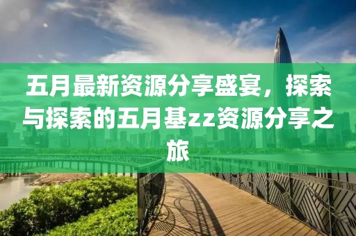 五月最新资源分享盛宴，探索与探索的五月基zz资源分享之旅