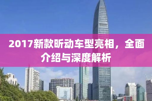 2017新款昕动车型亮相，全面介绍与深度解析