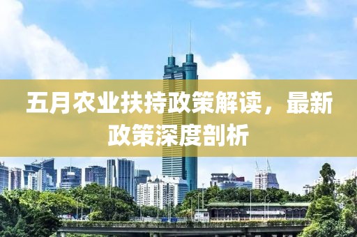 五月农业扶持政策解读，最新政策深度剖析