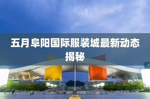 五月阜阳国际服装城最新动态揭秘
