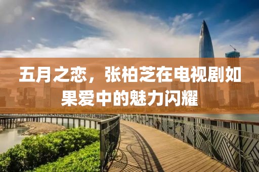 五月之恋，张柏芝在电视剧如果爱中的魅力闪耀
