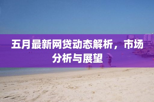 五月最新网贷动态解析，市场分析与展望