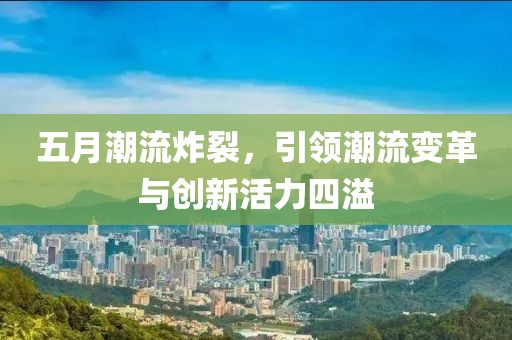 五月潮流炸裂，引领潮流变革与创新活力四溢