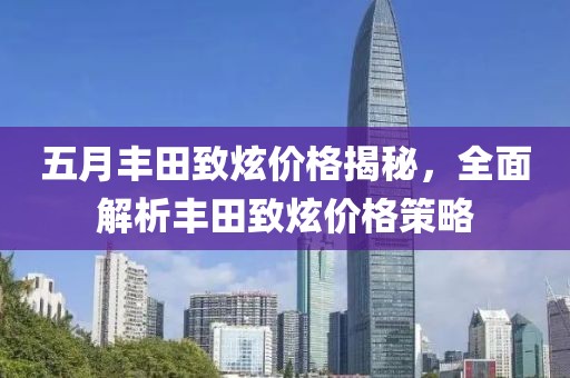 五月丰田致炫价格揭秘，全面解析丰田致炫价格策略