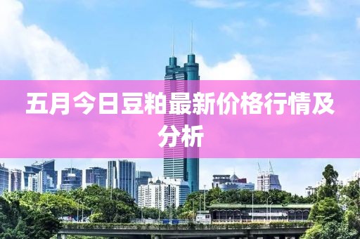 五月今日豆粕最新价格行情及分析