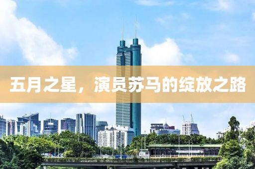 五月之星，演员苏马的绽放之路