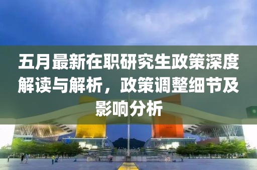 五月最新在职研究生政策深度解读与解析，政策调整细节及影响分析