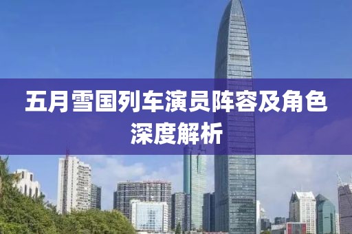 五月雪国列车演员阵容及角色深度解析